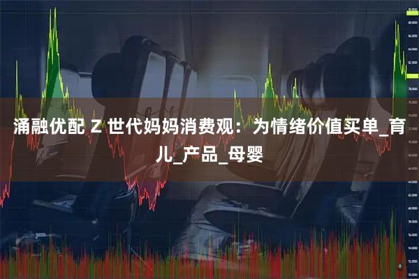 涌融优配 Z 世代妈妈消费观：为情绪价值买单_育儿_产品_母婴