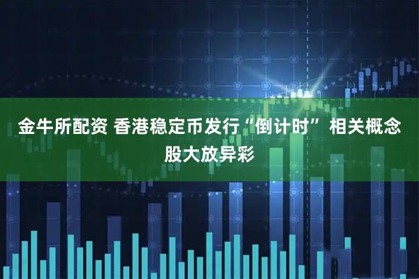 金牛所配资 香港稳定币发行“倒计时” 相关概念股大放异彩