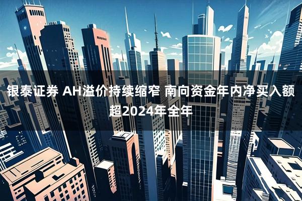 银泰证券 AH溢价持续缩窄 南向资金年内净买入额超2024年全年