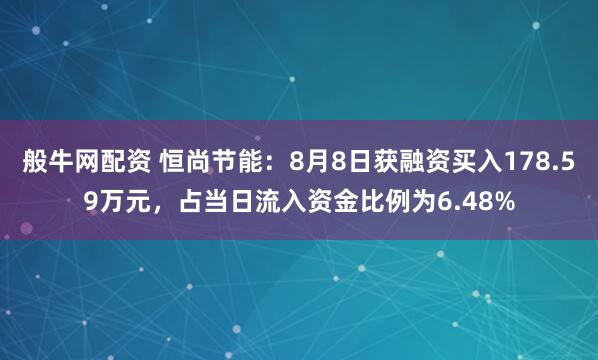 般牛网配资 恒尚节能：8月8日获融资买入178.59万元，占当日流入资金比例为6.48%
