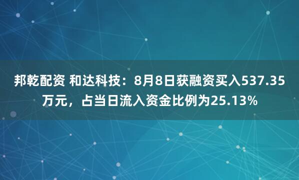 邦乾配资 和达科技：8月8日获融资买入537.35万元，占当日流入资金比例为25.13%