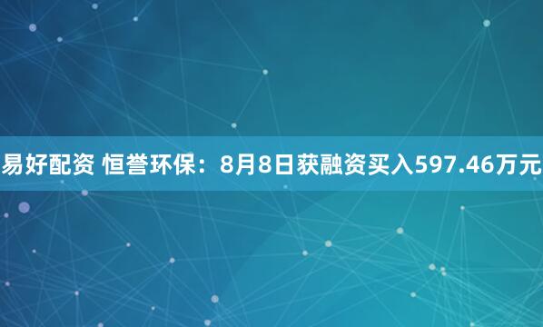 易好配资 恒誉环保：8月8日获融资买入597.46万元