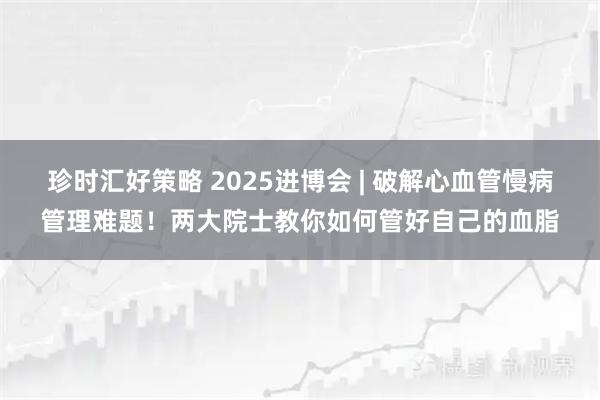 珍时汇好策略 2025进博会 | 破解心血管慢病管理难题！两大院士教你如何管好自己的血脂