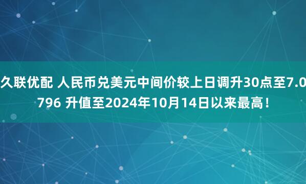 久联优配 人民币兑美元中间价较上日调升30点至7.0796 升值至2024年10月14日以来最高！