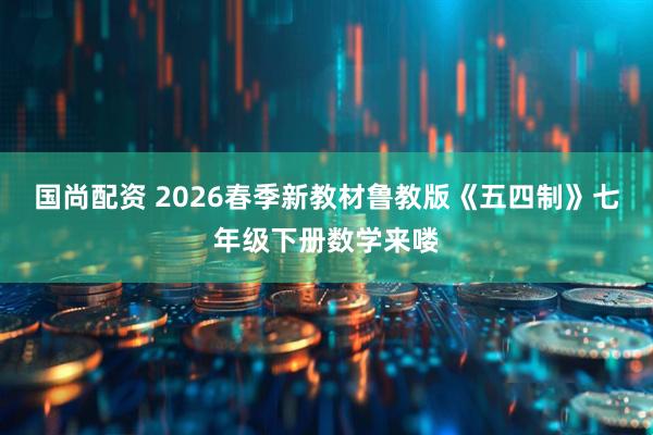 国尚配资 2026春季新教材鲁教版《五四制》七年级下册数学来喽