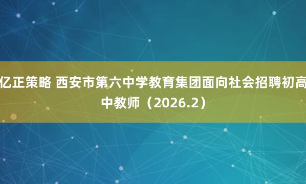 亿正策略 西安市第六中学教育集团面向社会招聘初高中教师（2026.2）