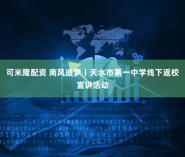 可米隆配资 南风追梦丨天水市第一中学线下返校宣讲活动