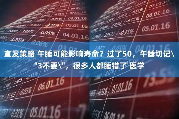 宣发策略 午睡可能影响寿命？过了50，午睡切记＂3不要＂，很多人都睡错了 医学