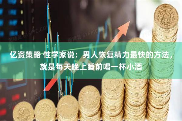 亿资策略 性学家说：男人恢复精力最快的方法，就是每天晚上睡前喝一杯小酒