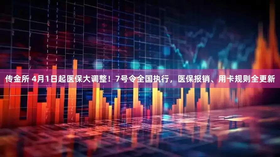 传金所 4月1日起医保大调整！7号令全国执行，医保报销、用卡规则全更新