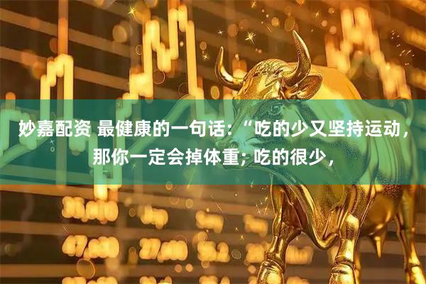 妙嘉配资 最健康的一句话: “吃的少又坚持运动，那你一定会掉体重; 吃的很少，