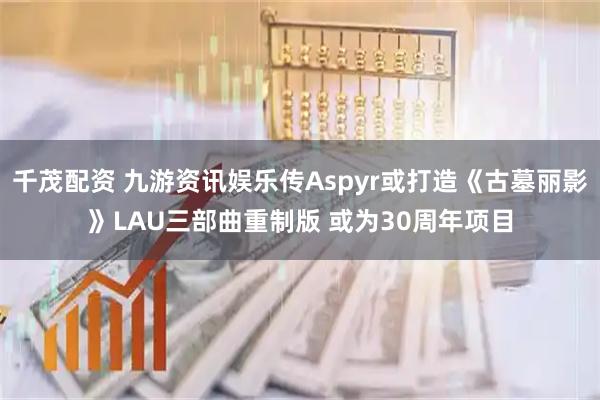 千茂配资 九游资讯娱乐传Aspyr或打造《古墓丽影》LAU三部曲重制版 或为30周年项目