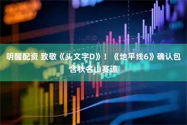 明醒配资 致敬《头文字D》！《地平线6》确认包含秋名山赛道