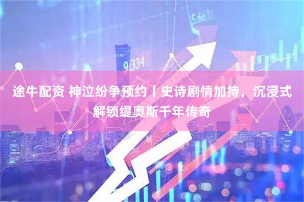 途牛配资 神泣纷争预约|史诗剧情加持,沉浸式解锁缇奥斯千年传奇