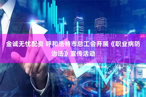 金诚无忧配资 呼和浩特市总工会开展《职业病防治法》宣传活动