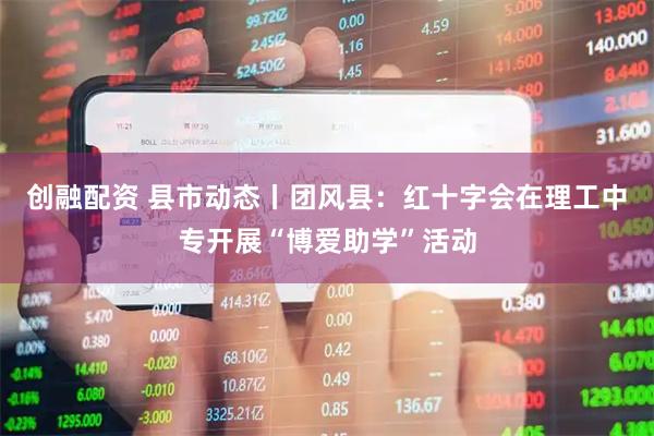 创融配资 县市动态丨团风县：红十字会在理工中专开展“博爱助学”活动
