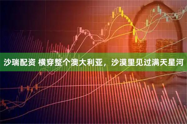 沙瑞配资 横穿整个澳大利亚,沙漠里见过满天星河