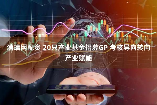 满璃网配资 20只产业基金招募GP 考核导向转向产业赋能