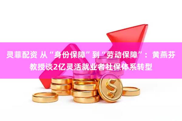 灵菲配资 从“身份保障”到“劳动保障”：黄燕芬教授谈2亿灵活就业者社保体系转型