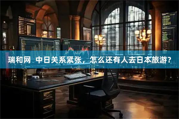 瑞和网  中日关系紧张，怎么还有人去日本旅游？