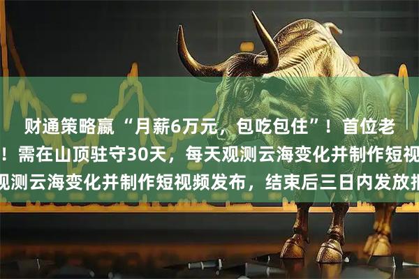 财通策略嬴 “月薪6万元，包吃包住”！首位老君山云海观察员，定了！需在山顶驻守30天，每天观测云海变化并制作短视频发布，结束后三日内发放报酬